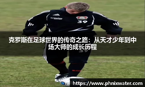 克罗斯在足球世界的传奇之路：从天才少年到中场大师的成长历程