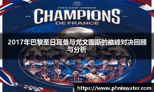 2017年巴黎圣日耳曼与尤文图斯的巅峰对决回顾与分析