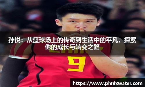 孙悦：从篮球场上的传奇到生活中的平凡，探索他的成长与转变之路