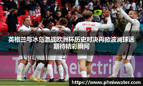 英格兰与冰岛激战欧洲杯历史对决再掀波澜球迷期待精彩瞬间