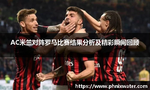 AC米兰对阵罗马比赛结果分析及精彩瞬间回顾