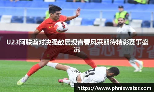 U23阿联酋对决强敌展现青春风采期待精彩赛事盛况