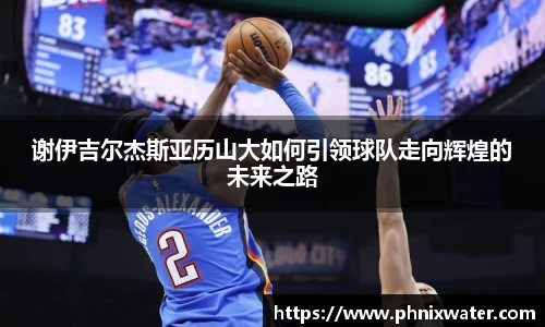 谢伊吉尔杰斯亚历山大如何引领球队走向辉煌的未来之路