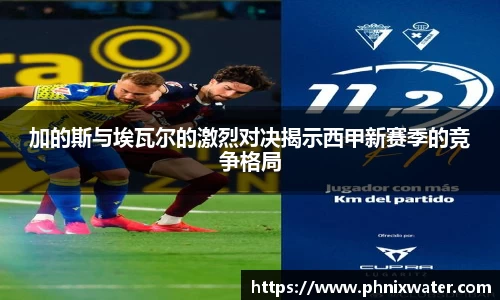 加的斯与埃瓦尔的激烈对决揭示西甲新赛季的竞争格局