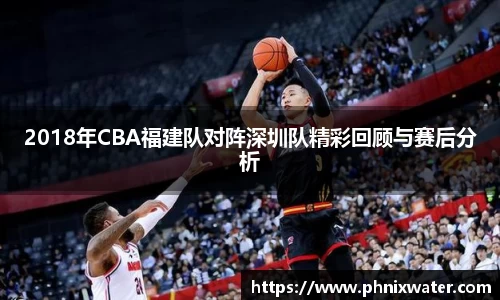 2018年CBA福建队对阵深圳队精彩回顾与赛后分析