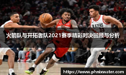 火箭队与开拓者队2021赛季精彩对决回顾与分析