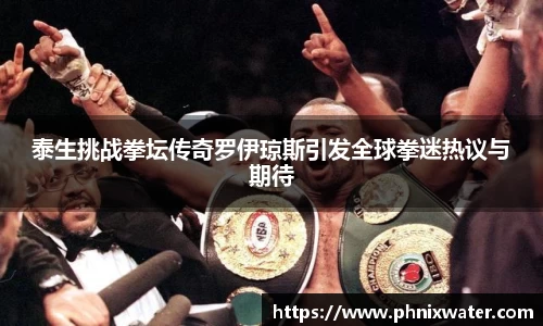 泰生挑战拳坛传奇罗伊琼斯引发全球拳迷热议与期待