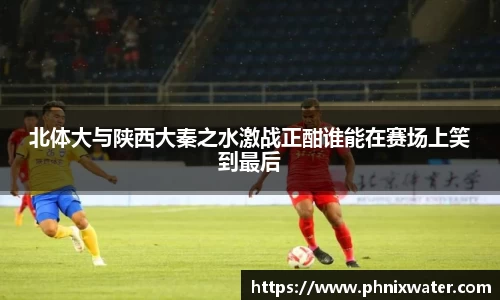 北体大与陕西大秦之水激战正酣谁能在赛场上笑到最后