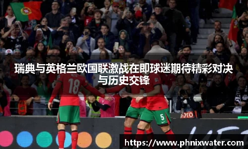 瑞典与英格兰欧国联激战在即球迷期待精彩对决与历史交锋
