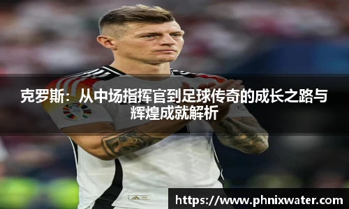 克罗斯：从中场指挥官到足球传奇的成长之路与辉煌成就解析