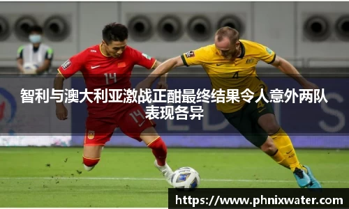 智利与澳大利亚激战正酣最终结果令人意外两队表现各异