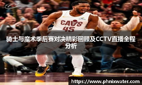骑士与魔术季后赛对决精彩回顾及CCTV直播全程分析