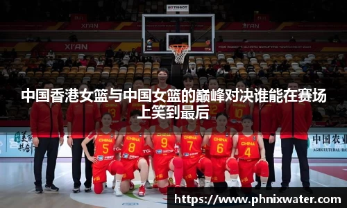 中国香港女篮与中国女篮的巅峰对决谁能在赛场上笑到最后