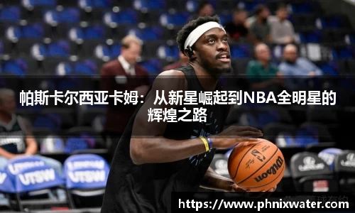 帕斯卡尔西亚卡姆：从新星崛起到NBA全明星的辉煌之路