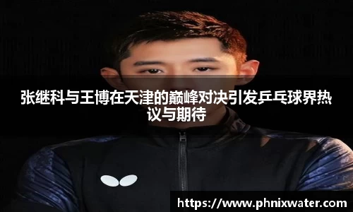 张继科与王博在天津的巅峰对决引发乒乓球界热议与期待