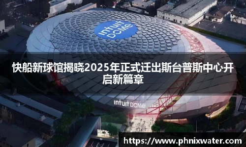 快船新球馆揭晓2025年正式迁出斯台普斯中心开启新篇章