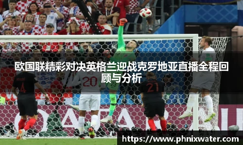 欧国联精彩对决英格兰迎战克罗地亚直播全程回顾与分析