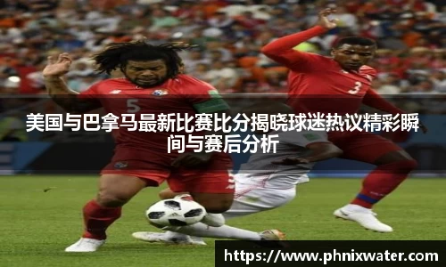 美国与巴拿马最新比赛比分揭晓球迷热议精彩瞬间与赛后分析