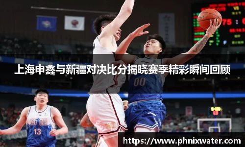 上海申鑫与新疆对决比分揭晓赛季精彩瞬间回顾