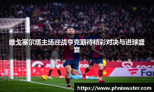 维戈塞尔塔主场迎战亨克期待精彩对决与进球盛宴