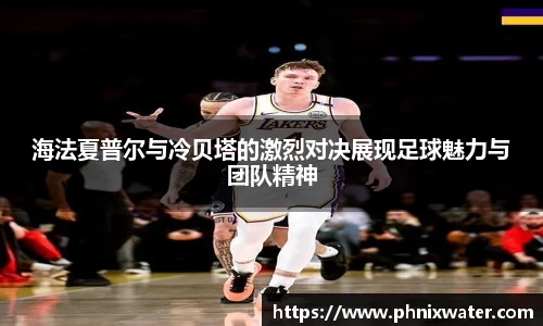 海法夏普尔与冷贝塔的激烈对决展现足球魅力与团队精神