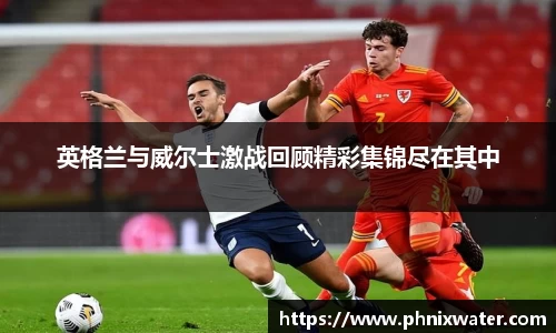 英格兰与威尔士激战回顾精彩集锦尽在其中