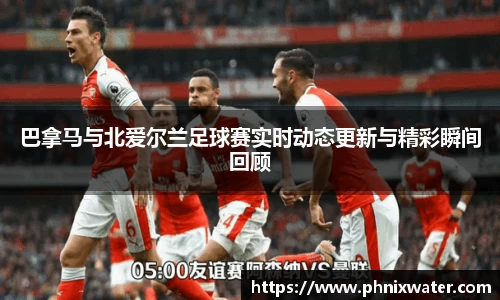 巴拿马与北爱尔兰足球赛实时动态更新与精彩瞬间回顾