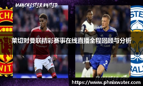 莱切对曼联精彩赛事在线直播全程回顾与分析
