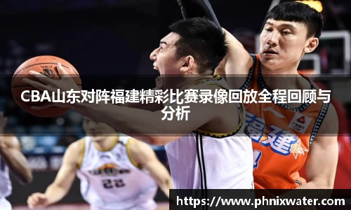 CBA山东对阵福建精彩比赛录像回放全程回顾与分析