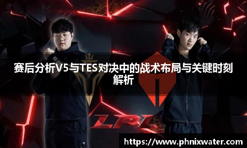 赛后分析V5与TES对决中的战术布局与关键时刻解析